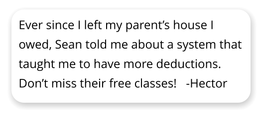 Ever since I left my parents house I owed, Sean told me about a system that taught me to have more deductions.  Dont miss their free classes!   -Hector